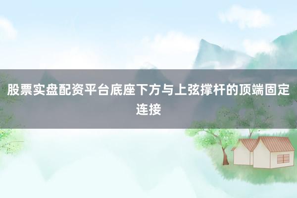 股票实盘配资平台底座下方与上弦撑杆的顶端固定连接