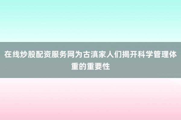 在线炒股配资服务网为古滇家人们揭开科学管理体重的重要性