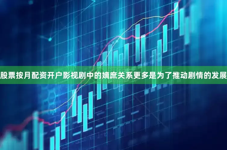 股票按月配资开户影视剧中的嫡庶关系更多是为了推动剧情的发展