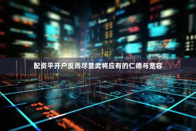 配资平开户反而尽显武将应有的仁德与宽容