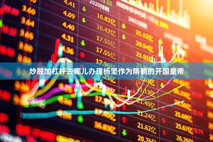 炒股加杠杆去哪儿办理杨坚作为隋朝的开国皇帝