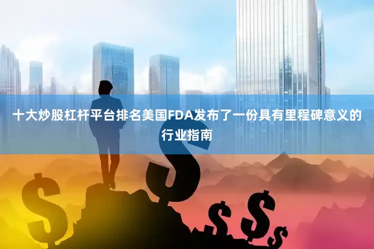 十大炒股杠杆平台排名美国FDA发布了一份具有里程碑意义的行业指南