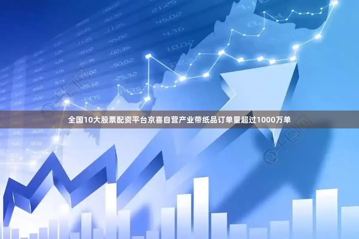 全国10大股票配资平台京喜自营产业带纸品订单量超过1000万单