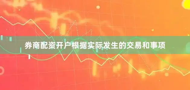 券商配资开户根据实际发生的交易和事项
