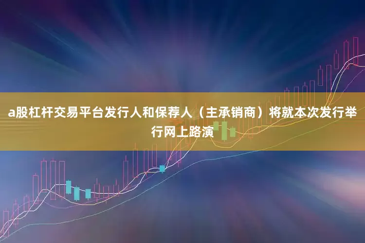 a股杠杆交易平台发行人和保荐人（主承销商）将就本次发行举行网上路演