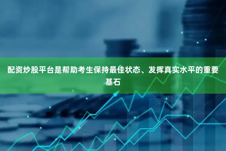 配资炒股平台是帮助考生保持最佳状态、发挥真实水平的重要基石