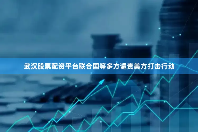 武汉股票配资平台联合国等多方谴责美方打击行动