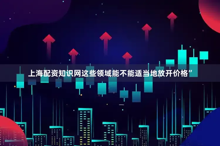 上海配资知识网这些领域能不能适当地放开价格”