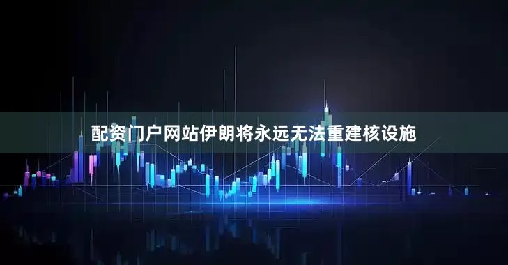 配资门户网站伊朗将永远无法重建核设施