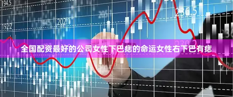 全国配资最好的公司女性下巴痣的命运女性右下巴有痣