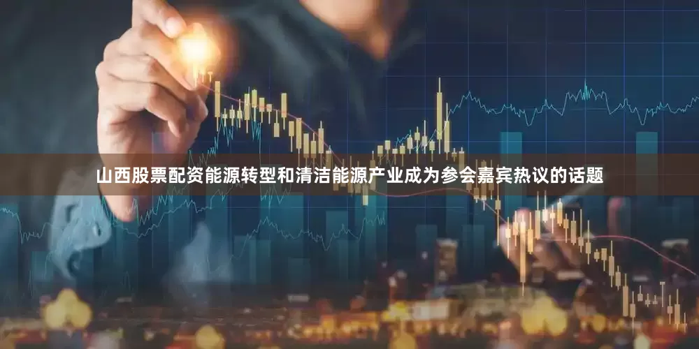 山西股票配资能源转型和清洁能源产业成为参会嘉宾热议的话题