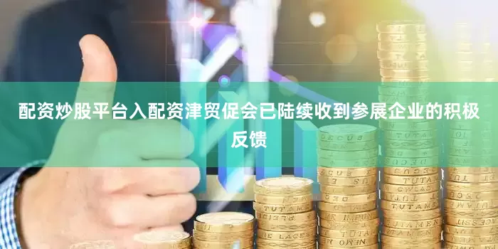 配资炒股平台入配资津贸促会已陆续收到参展企业的积极反馈