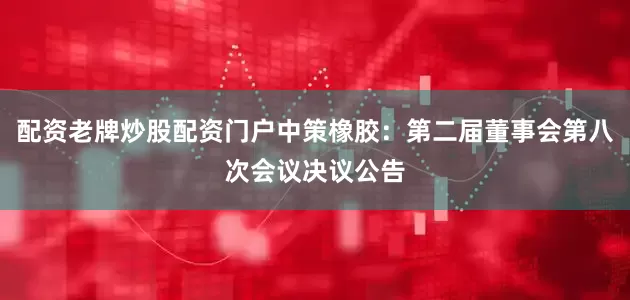 配资老牌炒股配资门户中策橡胶：第二届董事会第八次会议决议公告
