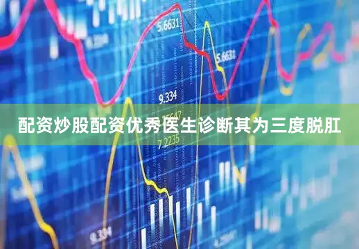 配资炒股配资优秀医生诊断其为三度脱肛