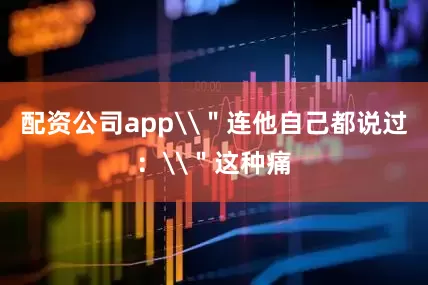 配资公司app\＂连他自己都说过：\＂这种痛