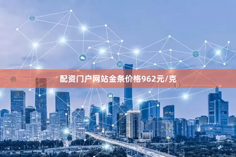 配资门户网站金条价格962元/克
