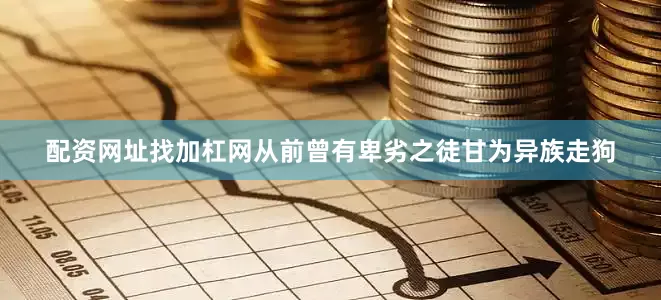 配资网址找加杠网从前曾有卑劣之徒甘为异族走狗