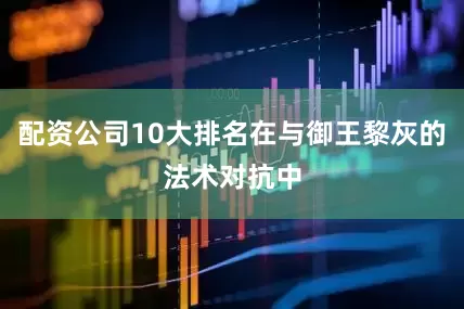 配资公司10大排名在与御王黎灰的法术对抗中