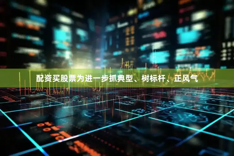 配资买股票为进一步抓典型、树标杆、正风气