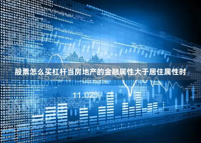 股票怎么买杠杆当房地产的金融属性大于居住属性时