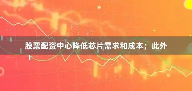 股票配资中心降低芯片需求和成本；此外