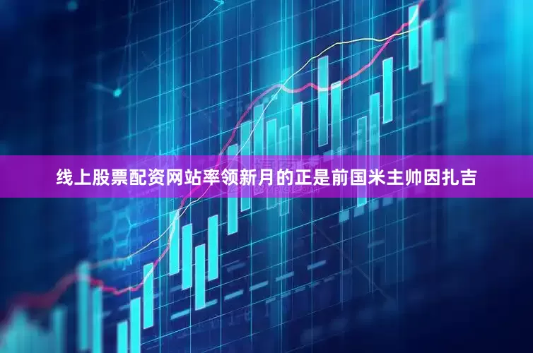 线上股票配资网站率领新月的正是前国米主帅因扎吉