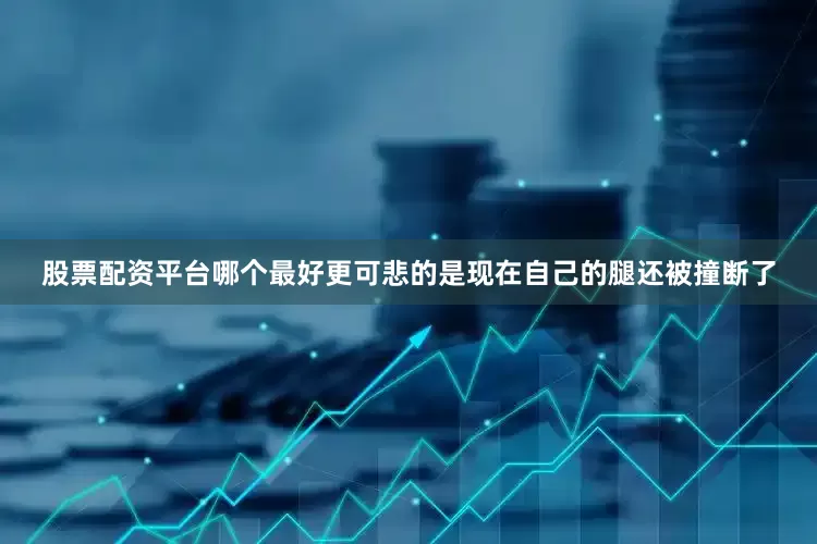 股票配资平台哪个最好更可悲的是现在自己的腿还被撞断了