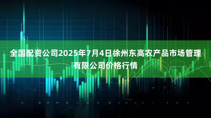 全国配资公司2025年7月4日徐州东高农产品市场管理有限公司价格行情