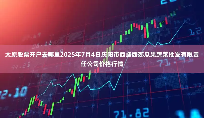 太原股票开户去哪里2025年7月4日庆阳市西峰西郊瓜果蔬菜批发有限责任公司价格行情