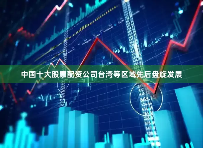 中国十大股票配资公司台湾等区域先后盘旋发展