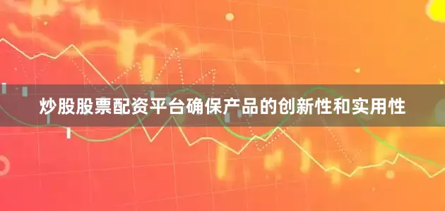 炒股股票配资平台确保产品的创新性和实用性
