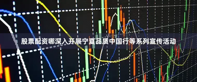 股票配资哪深入开展宁夏品质中国行等系列宣传活动