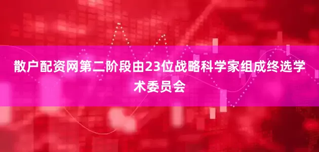 散户配资网第二阶段由23位战略科学家组成终选学术委员会