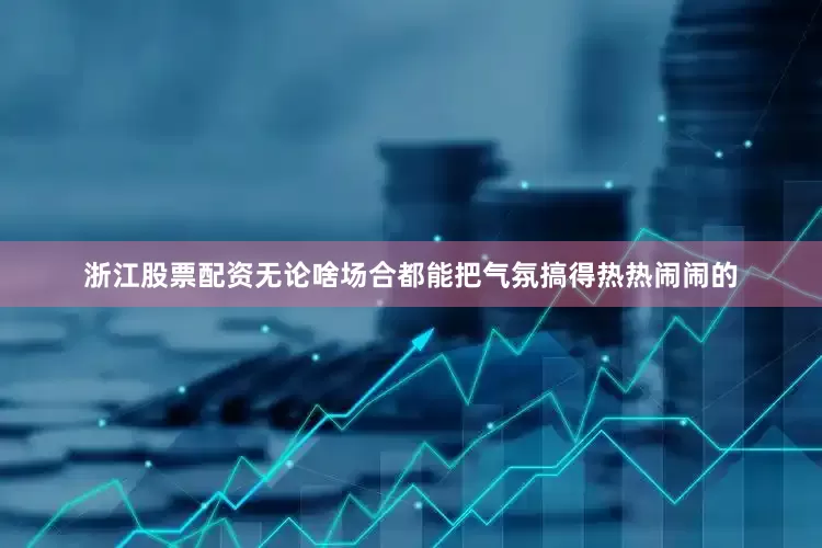 浙江股票配资无论啥场合都能把气氛搞得热热闹闹的