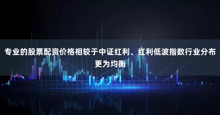 专业的股票配资价格相较于中证红利、红利低波指数行业分布更为均衡