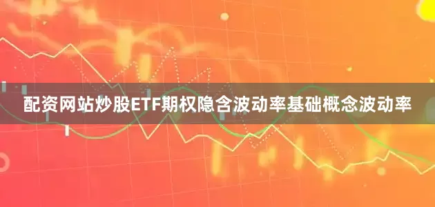 配资网站炒股ETF期权隐含波动率基础概念波动率