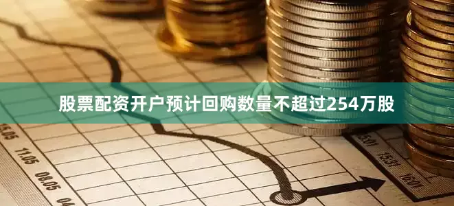 股票配资开户预计回购数量不超过254万股