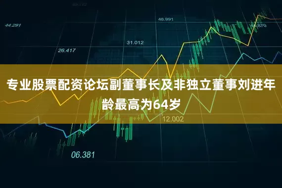 专业股票配资论坛副董事长及非独立董事刘进年龄最高为64岁