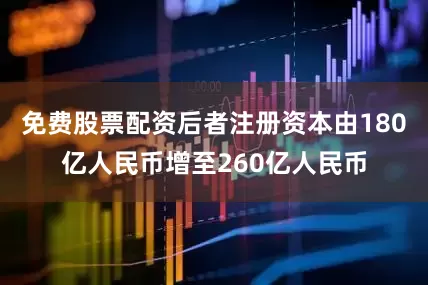 免费股票配资后者注册资本由180亿人民币增至260亿人民币