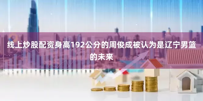 线上炒股配资身高192公分的周俊成被认为是辽宁男篮的未来
