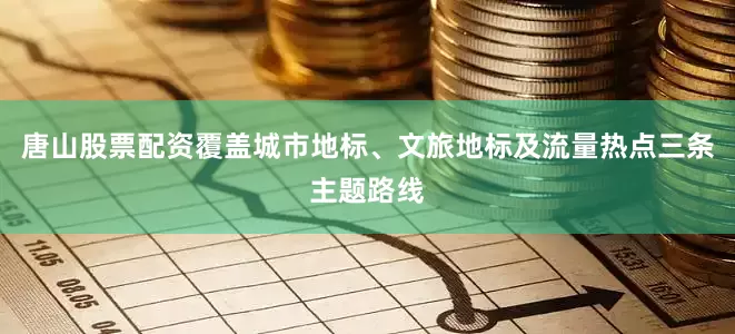 唐山股票配资覆盖城市地标、文旅地标及流量热点三条主题路线