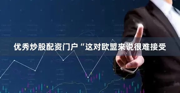 优秀炒股配资门户　　“这对欧盟来说很难接受