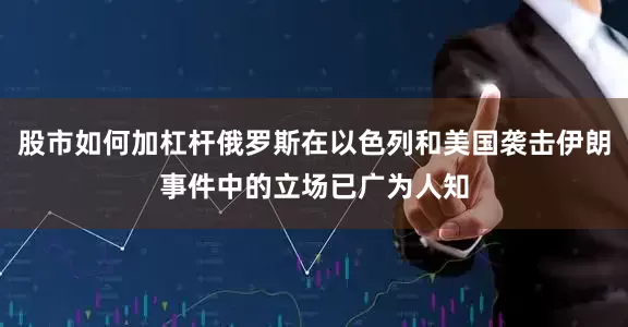 股市如何加杠杆俄罗斯在以色列和美国袭击伊朗事件中的立场已广为人知