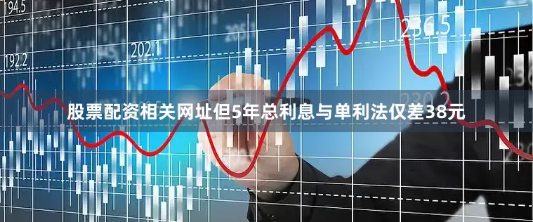 股票配资相关网址但5年总利息与单利法仅差38元