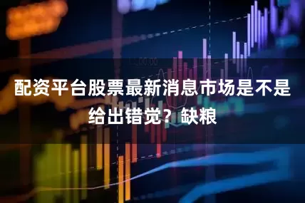 配资平台股票最新消息市场是不是给出错觉？缺粮
