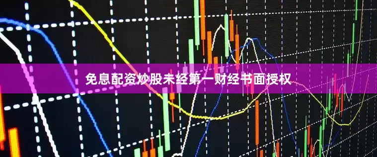 免息配资炒股未经第一财经书面授权