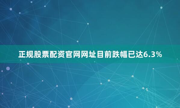 正规股票配资官网网址目前跌幅已达6.3%