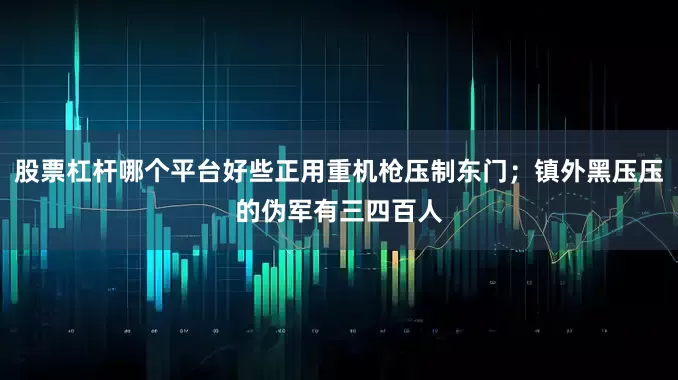 股票杠杆哪个平台好些正用重机枪压制东门；镇外黑压压的伪军有三四百人