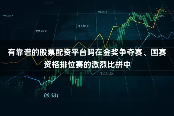 有靠谱的股票配资平台吗在金奖争夺赛、国赛资格排位赛的激烈比拼中