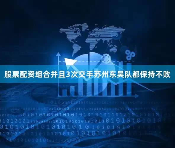 股票配资组合并且3次交手苏州东吴队都保持不败
